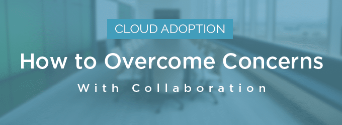 Cloud Adoption: How to Overcome Concerns with Collaboration