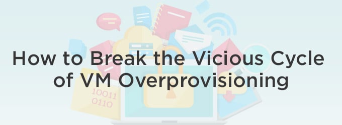 How to Break the Vicious Cycle of VM Overprovisioning